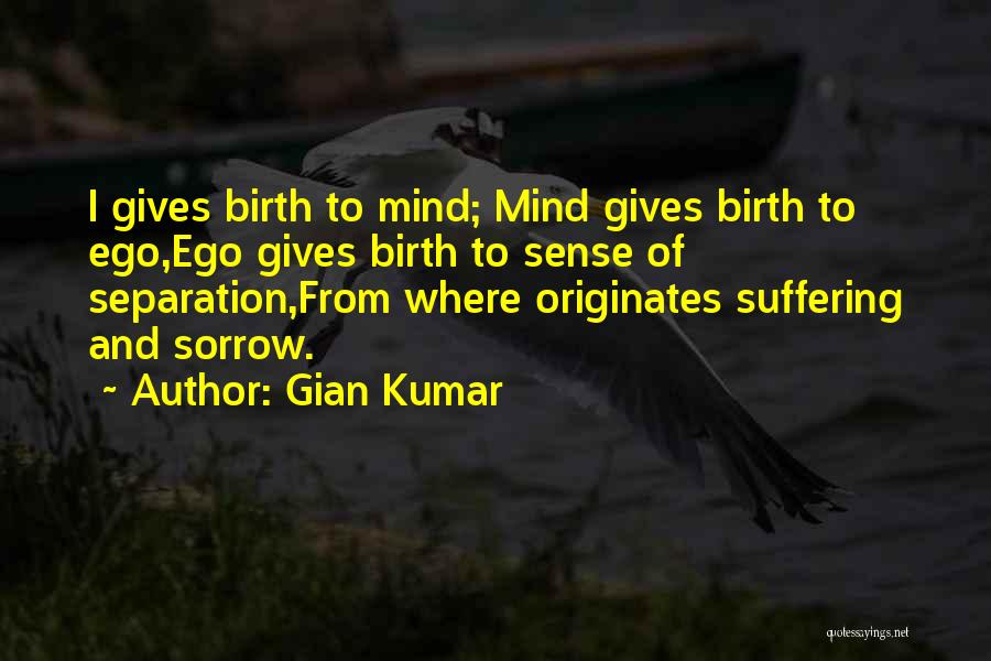 Gian Kumar Quotes: I Gives Birth To Mind; Mind Gives Birth To Ego,ego Gives Birth To Sense Of Separation,from Where Originates Suffering And