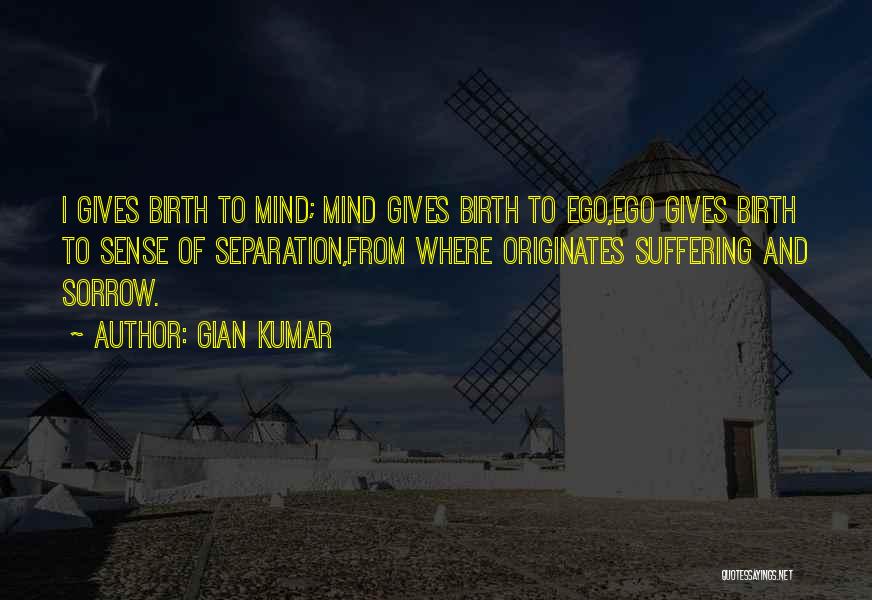 Gian Kumar Quotes: I Gives Birth To Mind; Mind Gives Birth To Ego,ego Gives Birth To Sense Of Separation,from Where Originates Suffering And