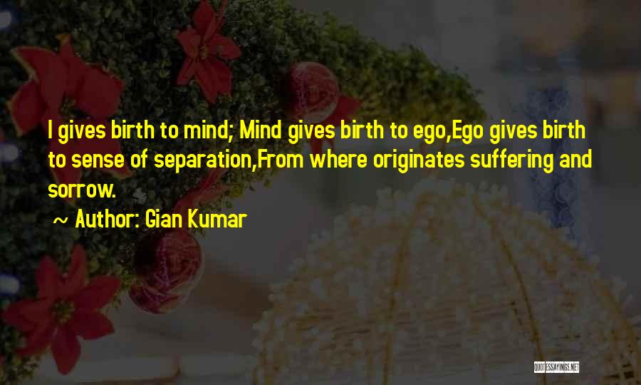 Gian Kumar Quotes: I Gives Birth To Mind; Mind Gives Birth To Ego,ego Gives Birth To Sense Of Separation,from Where Originates Suffering And
