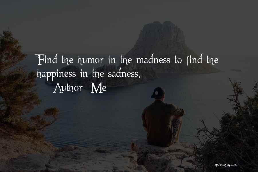 Me Quotes: Find The Humor In The Madness To Find The Happiness In The Sadness.