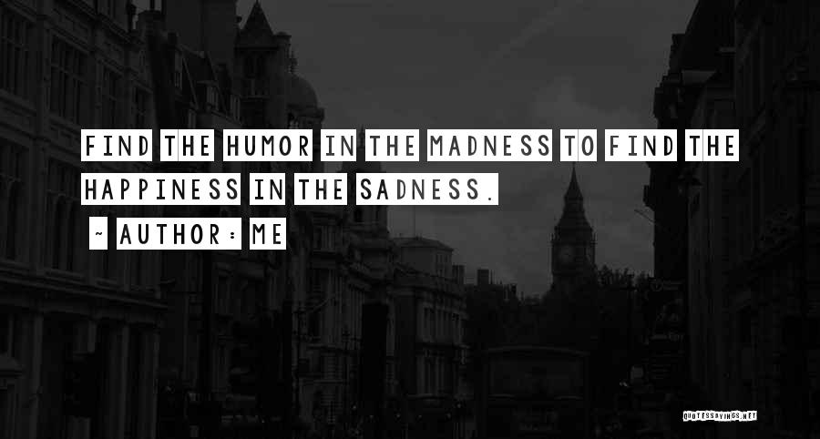 Me Quotes: Find The Humor In The Madness To Find The Happiness In The Sadness.