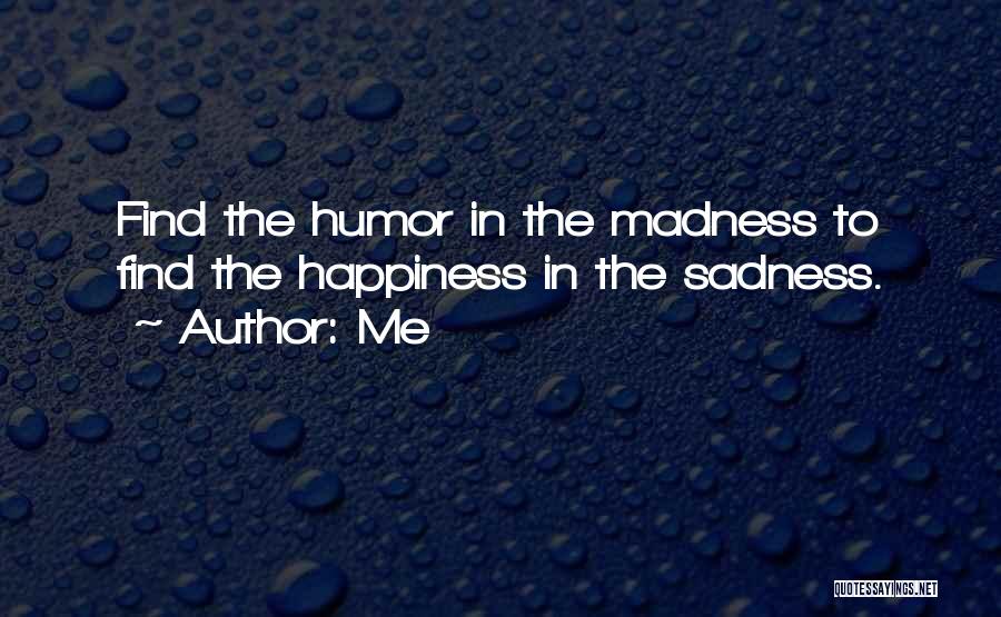 Me Quotes: Find The Humor In The Madness To Find The Happiness In The Sadness.