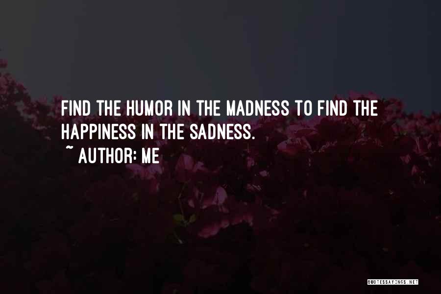Me Quotes: Find The Humor In The Madness To Find The Happiness In The Sadness.