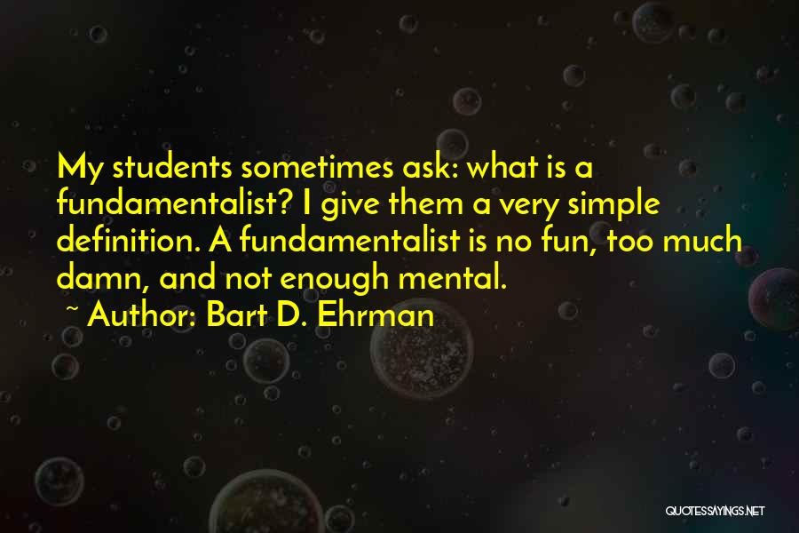 Bart D. Ehrman Quotes: My Students Sometimes Ask: What Is A Fundamentalist? I Give Them A Very Simple Definition. A Fundamentalist Is No Fun,