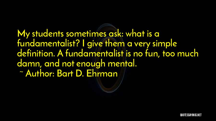 Bart D. Ehrman Quotes: My Students Sometimes Ask: What Is A Fundamentalist? I Give Them A Very Simple Definition. A Fundamentalist Is No Fun,