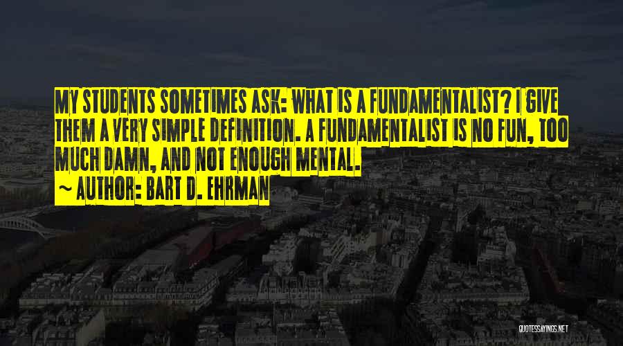 Bart D. Ehrman Quotes: My Students Sometimes Ask: What Is A Fundamentalist? I Give Them A Very Simple Definition. A Fundamentalist Is No Fun,