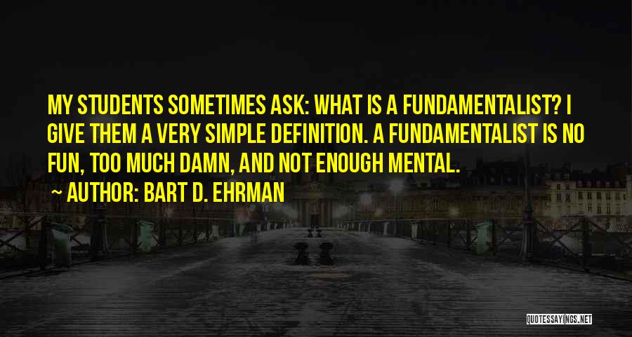 Bart D. Ehrman Quotes: My Students Sometimes Ask: What Is A Fundamentalist? I Give Them A Very Simple Definition. A Fundamentalist Is No Fun,