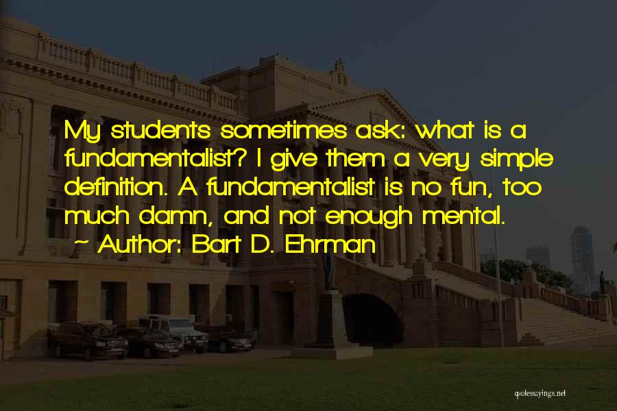 Bart D. Ehrman Quotes: My Students Sometimes Ask: What Is A Fundamentalist? I Give Them A Very Simple Definition. A Fundamentalist Is No Fun,