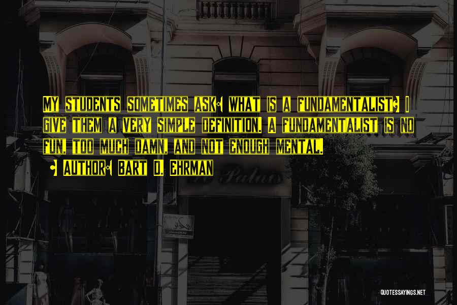 Bart D. Ehrman Quotes: My Students Sometimes Ask: What Is A Fundamentalist? I Give Them A Very Simple Definition. A Fundamentalist Is No Fun,
