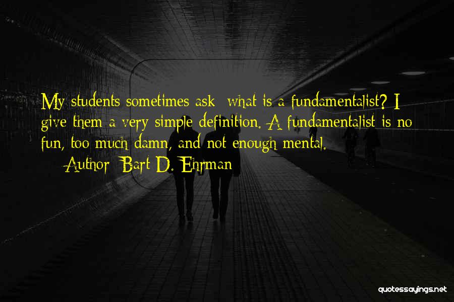 Bart D. Ehrman Quotes: My Students Sometimes Ask: What Is A Fundamentalist? I Give Them A Very Simple Definition. A Fundamentalist Is No Fun,