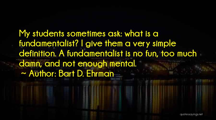 Bart D. Ehrman Quotes: My Students Sometimes Ask: What Is A Fundamentalist? I Give Them A Very Simple Definition. A Fundamentalist Is No Fun,