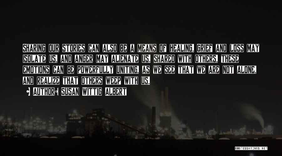 Susan Wittig Albert Quotes: Sharing Our Stories Can Also Be A Means Of Healing. Grief And Loss May Isolate Us, And Anger May Alienate