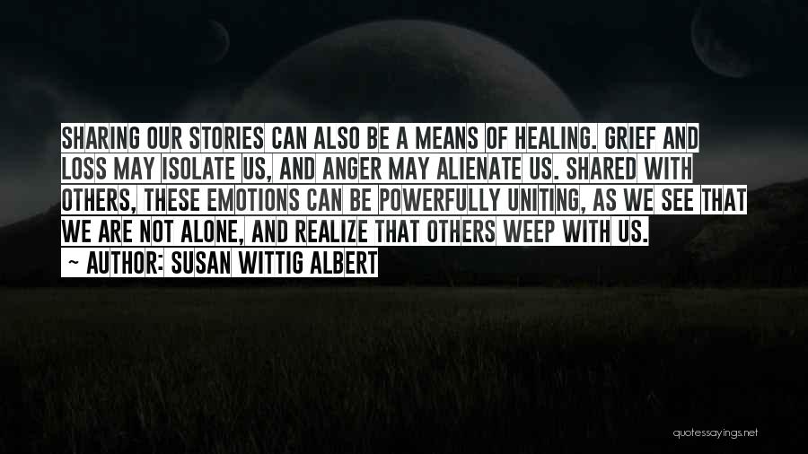 Susan Wittig Albert Quotes: Sharing Our Stories Can Also Be A Means Of Healing. Grief And Loss May Isolate Us, And Anger May Alienate