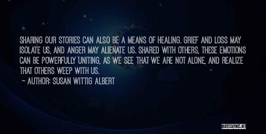 Susan Wittig Albert Quotes: Sharing Our Stories Can Also Be A Means Of Healing. Grief And Loss May Isolate Us, And Anger May Alienate