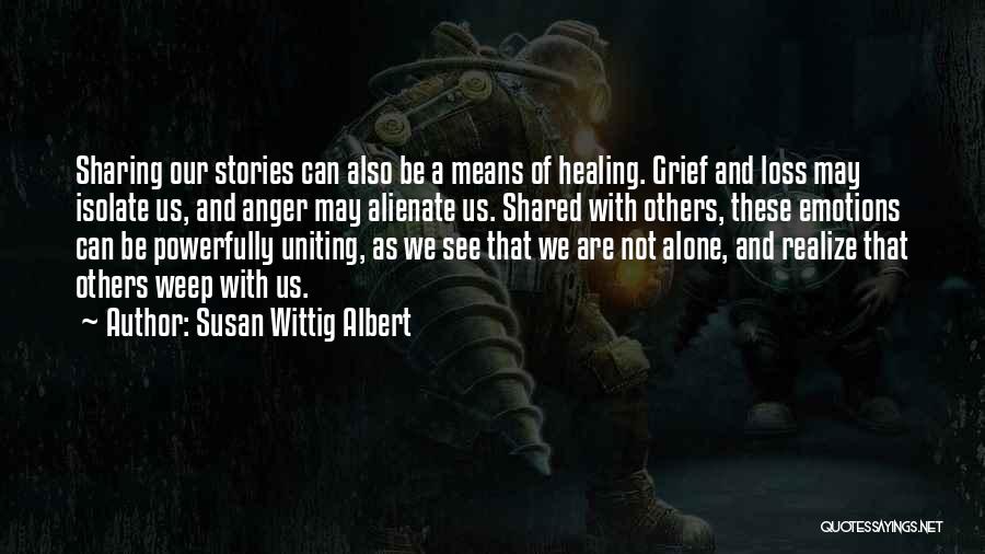 Susan Wittig Albert Quotes: Sharing Our Stories Can Also Be A Means Of Healing. Grief And Loss May Isolate Us, And Anger May Alienate