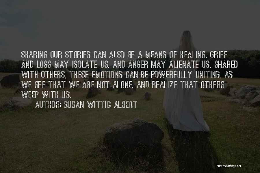 Susan Wittig Albert Quotes: Sharing Our Stories Can Also Be A Means Of Healing. Grief And Loss May Isolate Us, And Anger May Alienate