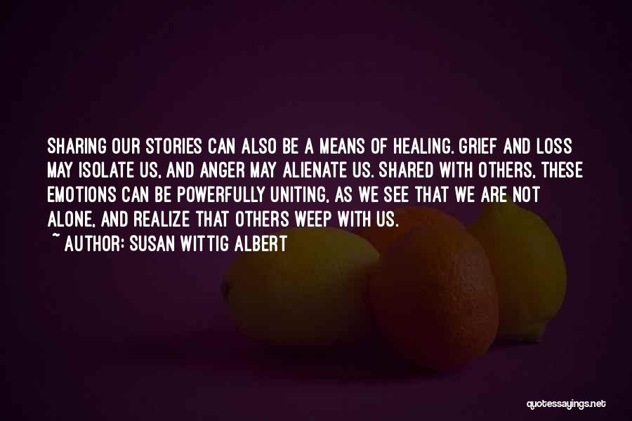 Susan Wittig Albert Quotes: Sharing Our Stories Can Also Be A Means Of Healing. Grief And Loss May Isolate Us, And Anger May Alienate