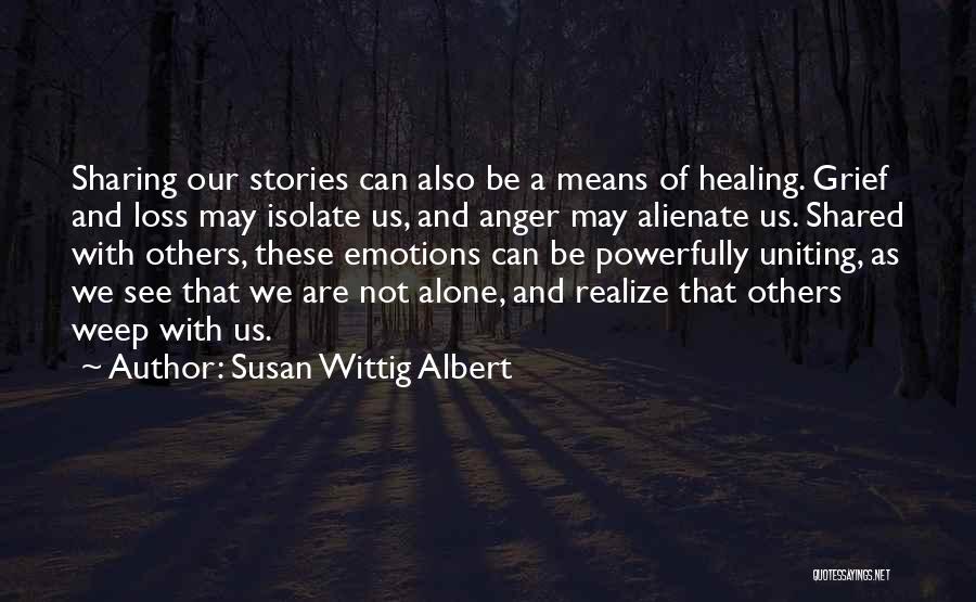 Susan Wittig Albert Quotes: Sharing Our Stories Can Also Be A Means Of Healing. Grief And Loss May Isolate Us, And Anger May Alienate