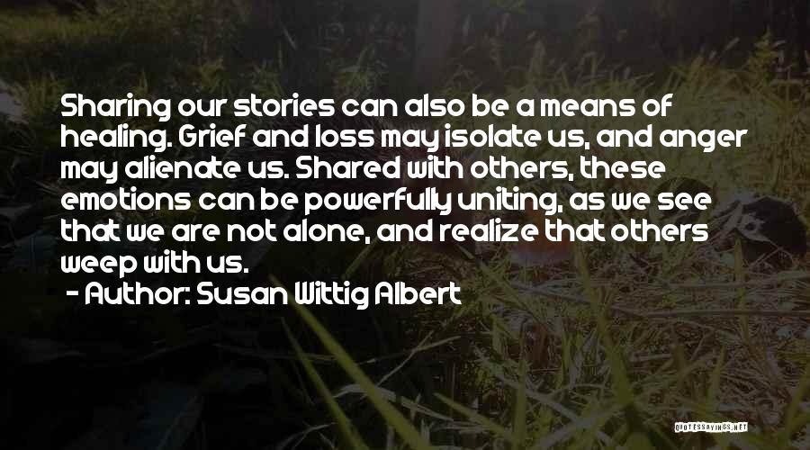 Susan Wittig Albert Quotes: Sharing Our Stories Can Also Be A Means Of Healing. Grief And Loss May Isolate Us, And Anger May Alienate
