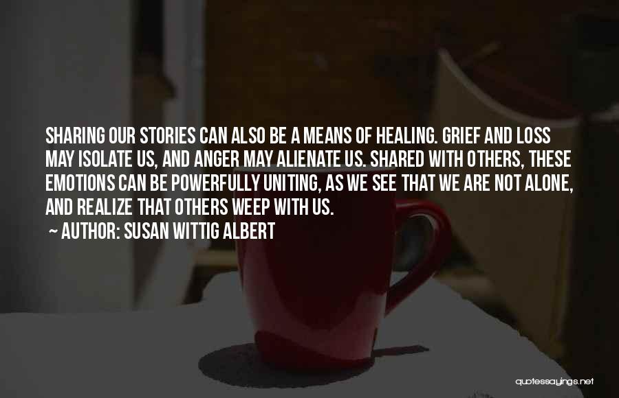 Susan Wittig Albert Quotes: Sharing Our Stories Can Also Be A Means Of Healing. Grief And Loss May Isolate Us, And Anger May Alienate