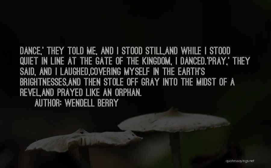 Wendell Berry Quotes: Dance,' They Told Me, And I Stood Still,and While I Stood Quiet In Line At The Gate Of The Kingdom,