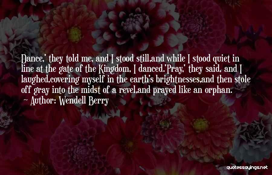 Wendell Berry Quotes: Dance,' They Told Me, And I Stood Still,and While I Stood Quiet In Line At The Gate Of The Kingdom,