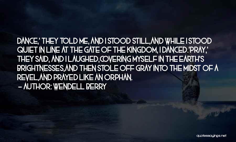 Wendell Berry Quotes: Dance,' They Told Me, And I Stood Still,and While I Stood Quiet In Line At The Gate Of The Kingdom,