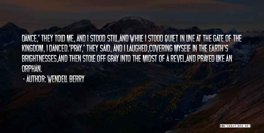 Wendell Berry Quotes: Dance,' They Told Me, And I Stood Still,and While I Stood Quiet In Line At The Gate Of The Kingdom,