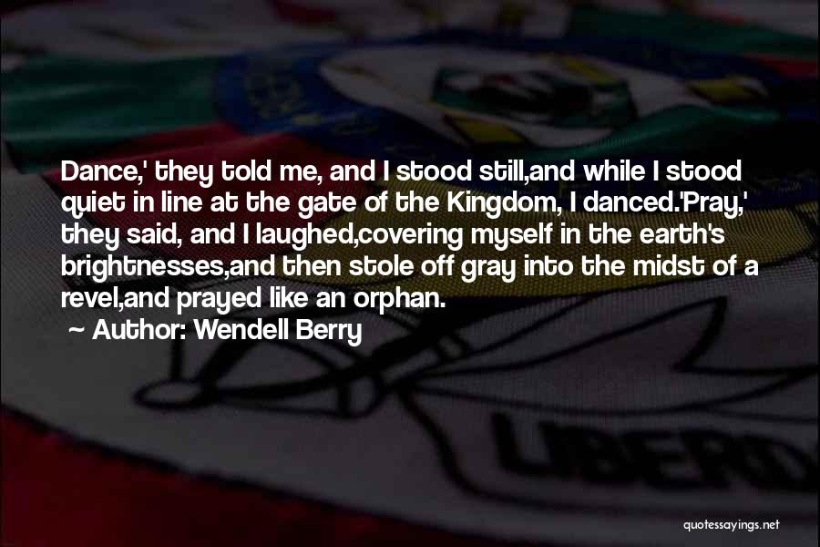 Wendell Berry Quotes: Dance,' They Told Me, And I Stood Still,and While I Stood Quiet In Line At The Gate Of The Kingdom,