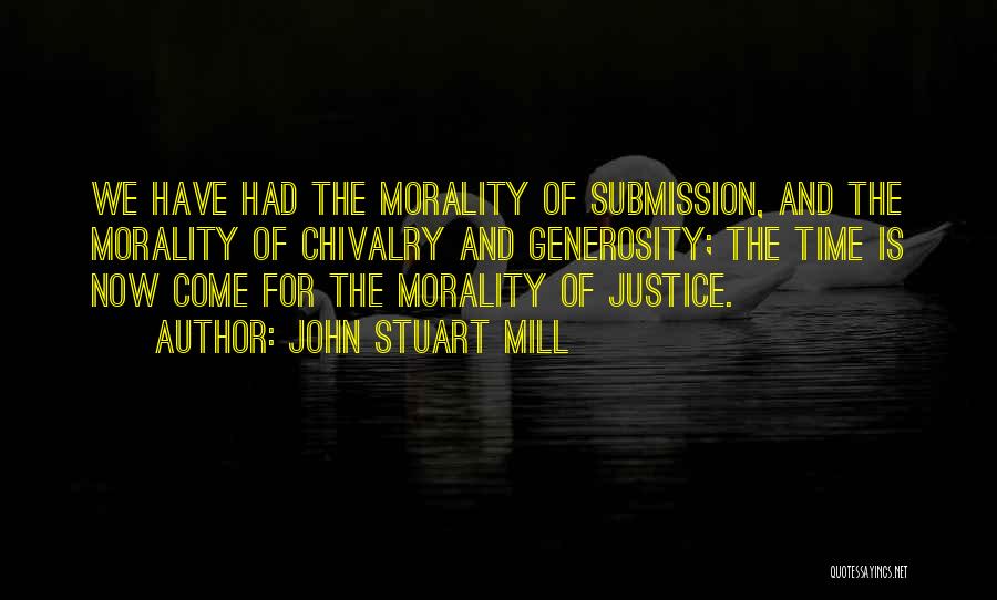 John Stuart Mill Quotes: We Have Had The Morality Of Submission, And The Morality Of Chivalry And Generosity; The Time Is Now Come For