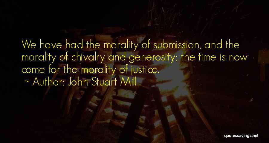 John Stuart Mill Quotes: We Have Had The Morality Of Submission, And The Morality Of Chivalry And Generosity; The Time Is Now Come For