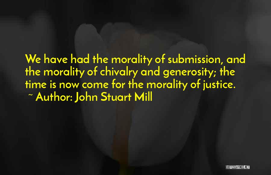 John Stuart Mill Quotes: We Have Had The Morality Of Submission, And The Morality Of Chivalry And Generosity; The Time Is Now Come For