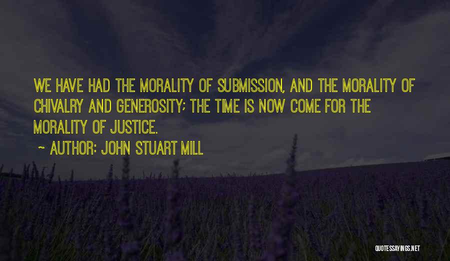 John Stuart Mill Quotes: We Have Had The Morality Of Submission, And The Morality Of Chivalry And Generosity; The Time Is Now Come For