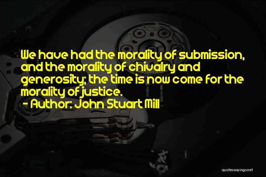 John Stuart Mill Quotes: We Have Had The Morality Of Submission, And The Morality Of Chivalry And Generosity; The Time Is Now Come For