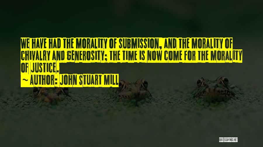 John Stuart Mill Quotes: We Have Had The Morality Of Submission, And The Morality Of Chivalry And Generosity; The Time Is Now Come For