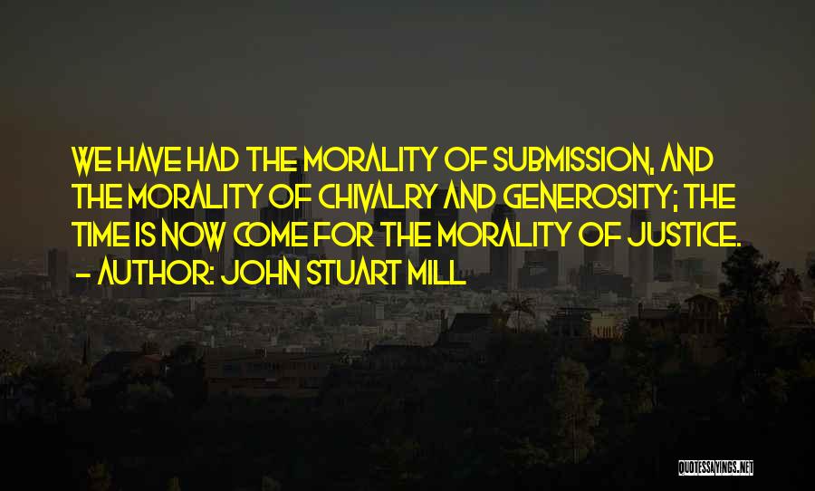 John Stuart Mill Quotes: We Have Had The Morality Of Submission, And The Morality Of Chivalry And Generosity; The Time Is Now Come For