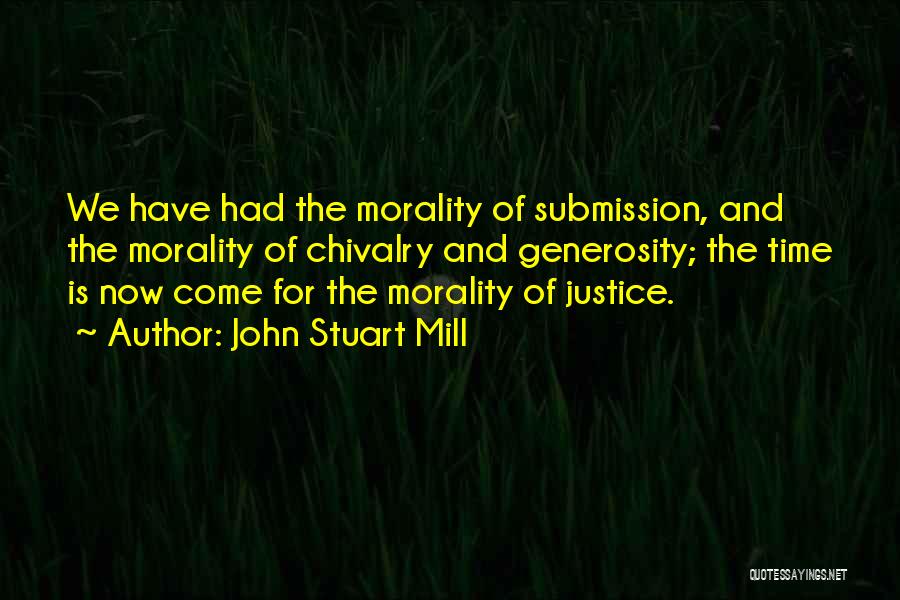 John Stuart Mill Quotes: We Have Had The Morality Of Submission, And The Morality Of Chivalry And Generosity; The Time Is Now Come For