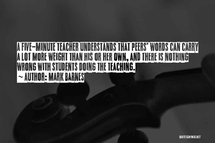 Mark Barnes Quotes: A Five-minute Teacher Understands That Peers' Words Can Carry A Lot More Weight Than His Or Her Own, And There
