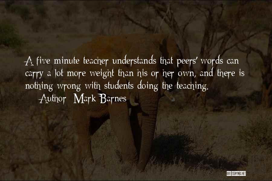 Mark Barnes Quotes: A Five-minute Teacher Understands That Peers' Words Can Carry A Lot More Weight Than His Or Her Own, And There