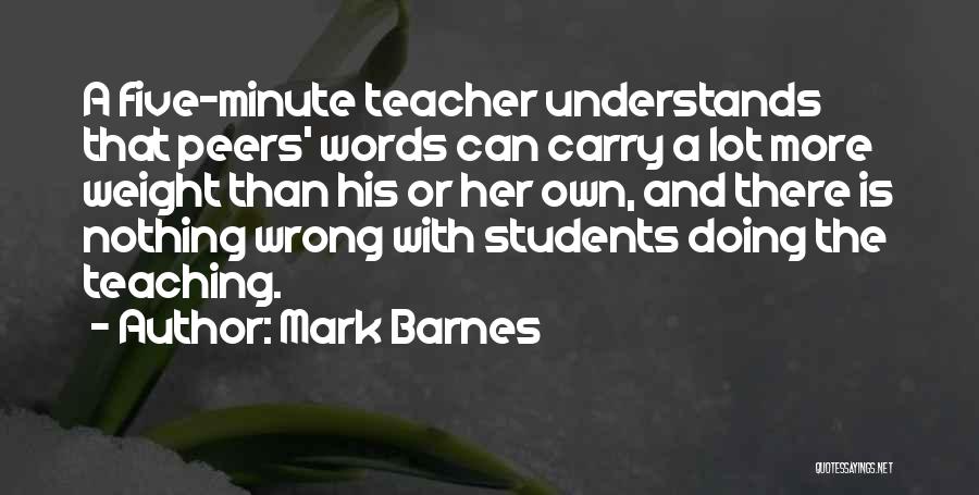 Mark Barnes Quotes: A Five-minute Teacher Understands That Peers' Words Can Carry A Lot More Weight Than His Or Her Own, And There