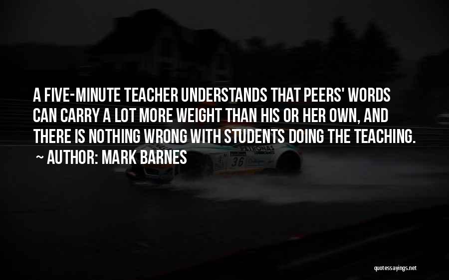 Mark Barnes Quotes: A Five-minute Teacher Understands That Peers' Words Can Carry A Lot More Weight Than His Or Her Own, And There