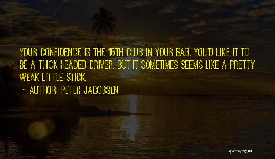 Peter Jacobsen Quotes: Your Confidence Is The 15th Club In Your Bag. You'd Like It To Be A Thick Headed Driver. But It