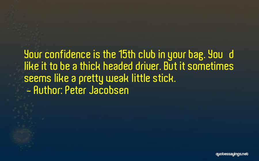 Peter Jacobsen Quotes: Your Confidence Is The 15th Club In Your Bag. You'd Like It To Be A Thick Headed Driver. But It