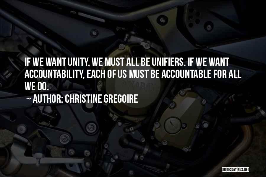 Christine Gregoire Quotes: If We Want Unity, We Must All Be Unifiers. If We Want Accountability, Each Of Us Must Be Accountable For