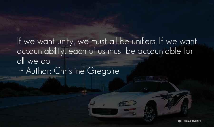 Christine Gregoire Quotes: If We Want Unity, We Must All Be Unifiers. If We Want Accountability, Each Of Us Must Be Accountable For
