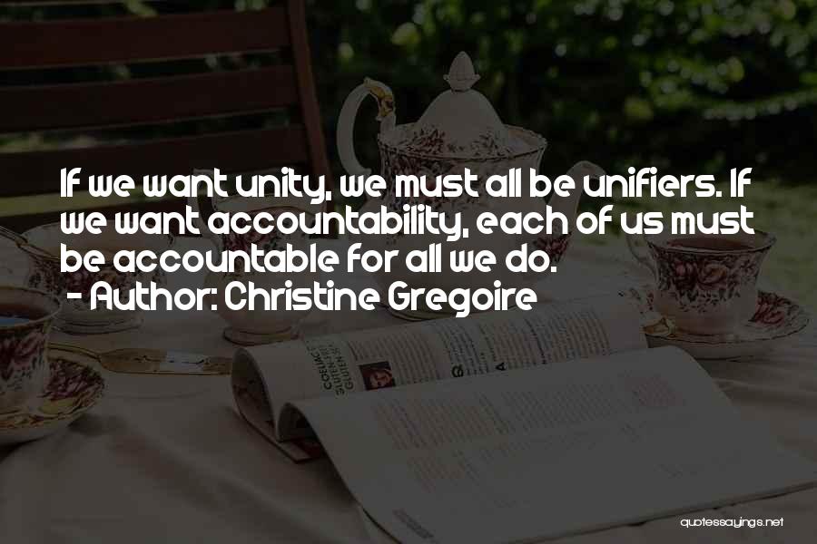 Christine Gregoire Quotes: If We Want Unity, We Must All Be Unifiers. If We Want Accountability, Each Of Us Must Be Accountable For