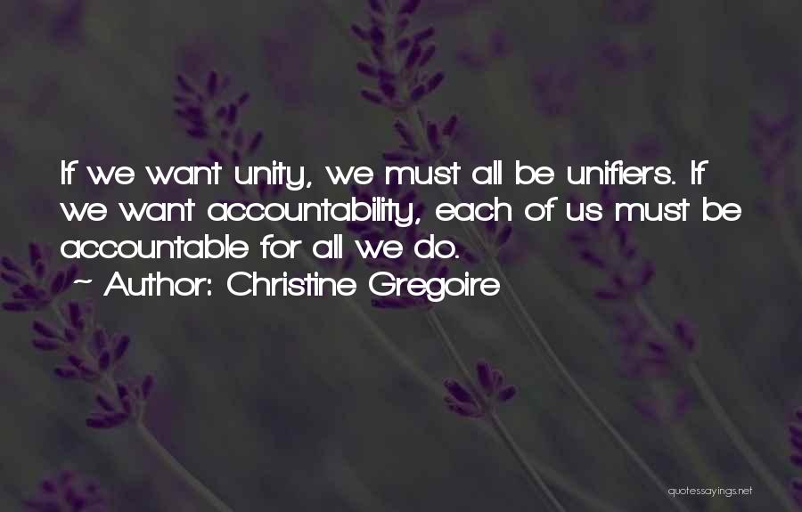 Christine Gregoire Quotes: If We Want Unity, We Must All Be Unifiers. If We Want Accountability, Each Of Us Must Be Accountable For