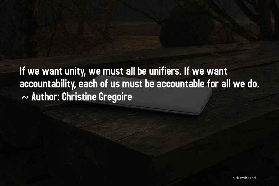 Christine Gregoire Quotes: If We Want Unity, We Must All Be Unifiers. If We Want Accountability, Each Of Us Must Be Accountable For