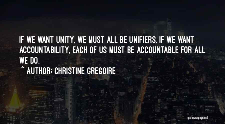 Christine Gregoire Quotes: If We Want Unity, We Must All Be Unifiers. If We Want Accountability, Each Of Us Must Be Accountable For