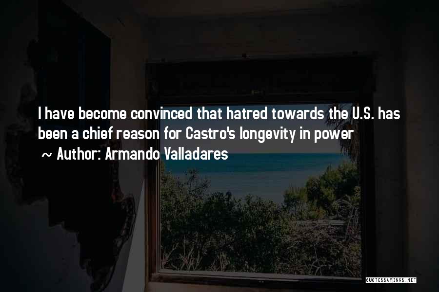 Armando Valladares Quotes: I Have Become Convinced That Hatred Towards The U.s. Has Been A Chief Reason For Castro's Longevity In Power